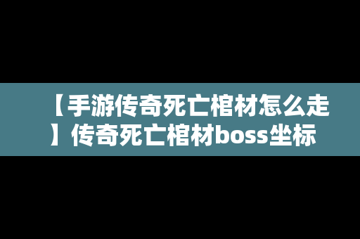 【手游传奇死亡棺材怎么走】传奇死亡棺材boss坐标