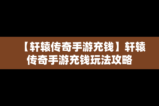 【轩辕传奇手游充钱】轩辕传奇手游充钱玩法攻略