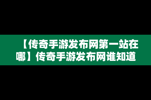 【传奇手游发布网第一站在哪】传奇手游发布网谁知道