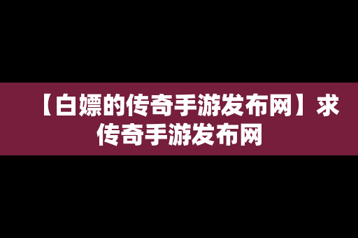 【白嫖的传奇手游发布网】求传奇手游发布网