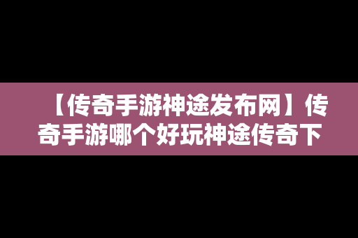 【传奇手游神途发布网】传奇手游哪个好玩神途传奇下载