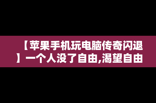 【苹果手机玩电脑传奇闪退】一个人没了自由,渴望自由的句子