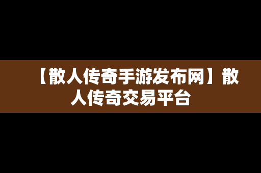 【散人传奇手游发布网】散人传奇交易平台