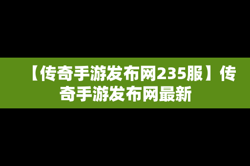 【传奇手游发布网235服】传奇手游发布网最新