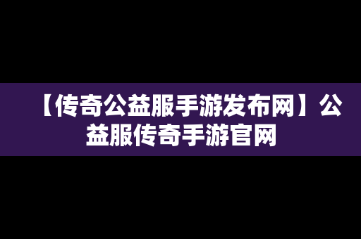 【传奇公益服手游发布网】公益服传奇手游官网