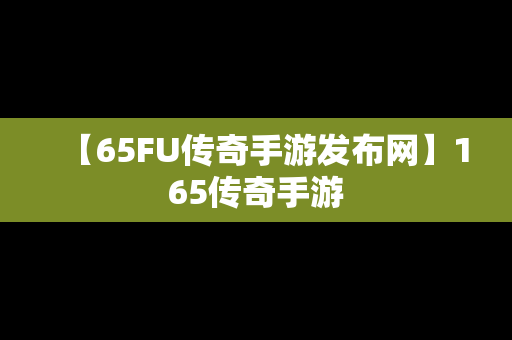 【65FU传奇手游发布网】165传奇手游