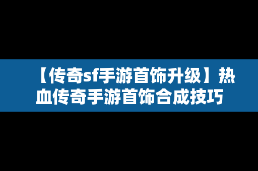 【传奇sf手游首饰升级】热血传奇手游首饰合成技巧