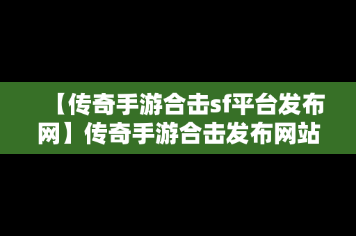 【传奇手游合击sf平台发布网】传奇手游合击发布网站