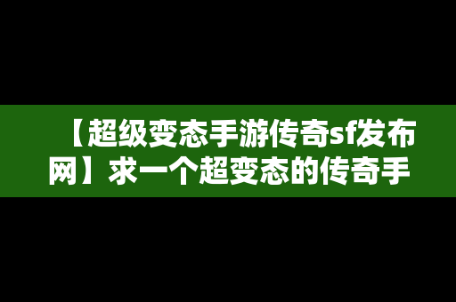 【超级变态手游传奇sf发布网】求一个超变态的传奇手游