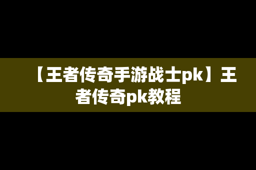 【王者传奇手游战士pk】王者传奇pk教程