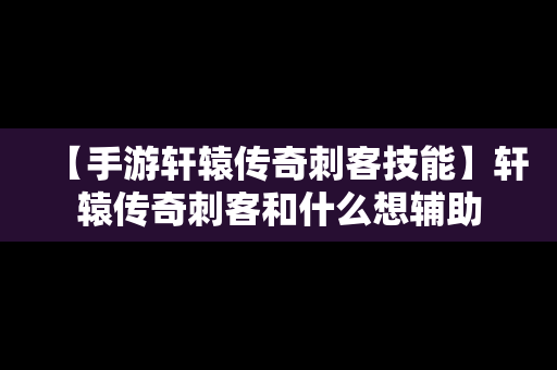 【手游轩辕传奇刺客技能】轩辕传奇刺客和什么想辅助