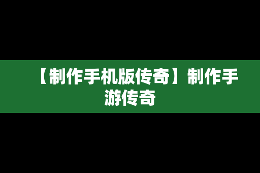 【制作手机版传奇】制作手游传奇