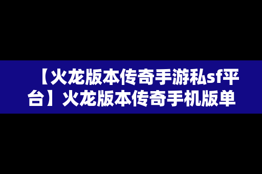 【火龙版本传奇手游私sf平台】火龙版本传奇手机版单职业