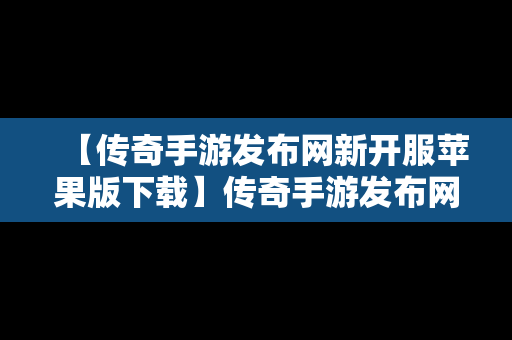 【传奇手游发布网新开服苹果版下载】传奇手游发布网新开服苹果版下载官网