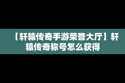 【轩辕传奇手游荣誉大厅】轩辕传奇称号怎么获得