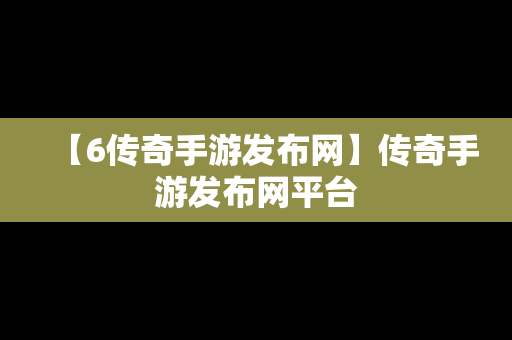 【6传奇手游发布网】传奇手游发布网平台