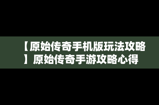 【原始传奇手机版玩法攻略】原始传奇手游攻略心得