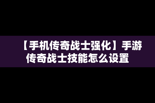 【手机传奇战士强化】手游传奇战士技能怎么设置