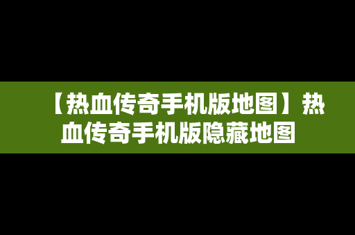 【热血传奇手机版地图】热血传奇手机版隐藏地图