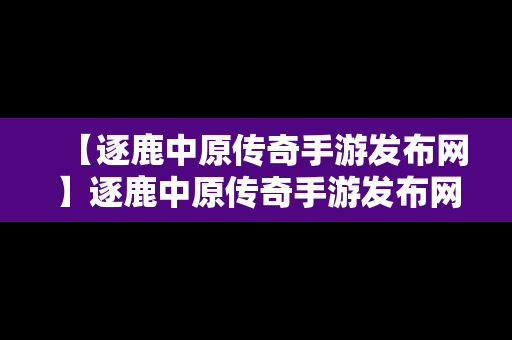 【逐鹿中原传奇手游发布网】逐鹿中原传奇手游发布网官网