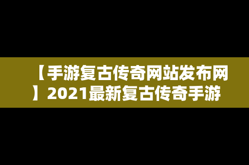 【手游复古传奇网站发布网】2021最新复古传奇手游