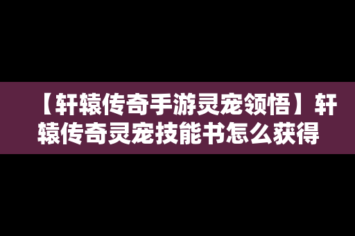 【轩辕传奇手游灵宠领悟】轩辕传奇灵宠技能书怎么获得