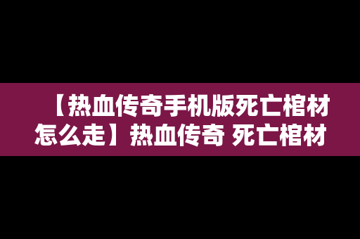 【热血传奇手机版死亡棺材怎么走】热血传奇 死亡棺材