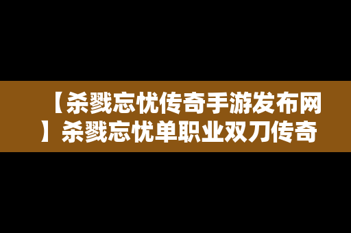 【杀戮忘忧传奇手游发布网】杀戮忘忧单职业双刀传奇下载