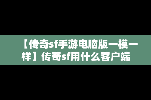 【传奇sf手游电脑版一模一样】传奇sf用什么客户端