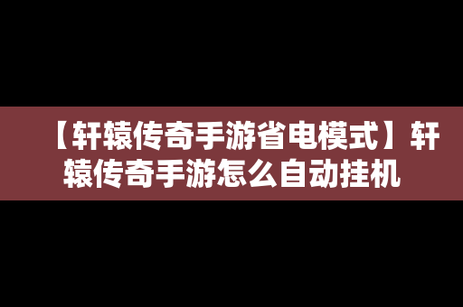 【轩辕传奇手游省电模式】轩辕传奇手游怎么自动挂机