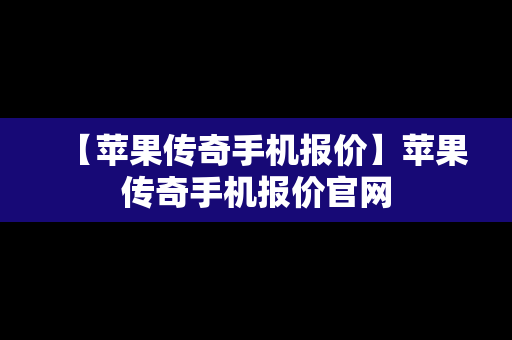 【苹果传奇手机报价】苹果传奇手机报价官网