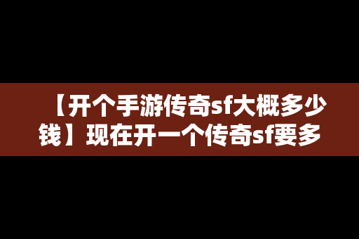 【开个手游传奇sf大概多少钱】现在开一个传奇sf要多少钱?需要准备些什么呢?