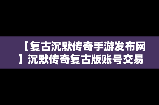 【复古沉默传奇手游发布网】沉默传奇复古版账号交易