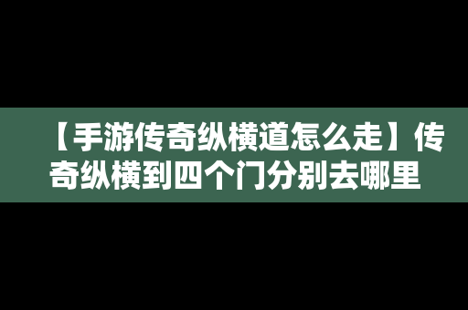 【手游传奇纵横道怎么走】传奇纵横到四个门分别去哪里