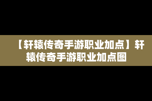 【轩辕传奇手游职业加点】轩辕传奇手游职业加点图