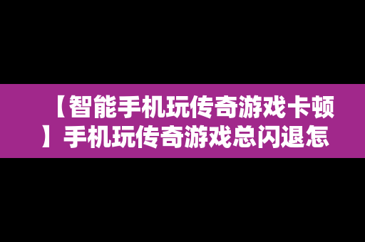 【智能手机玩传奇游戏卡顿】手机玩传奇游戏总闪退怎么办