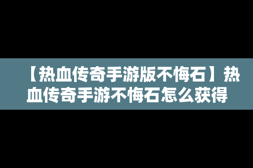 【热血传奇手游版不悔石】热血传奇手游不悔石怎么获得