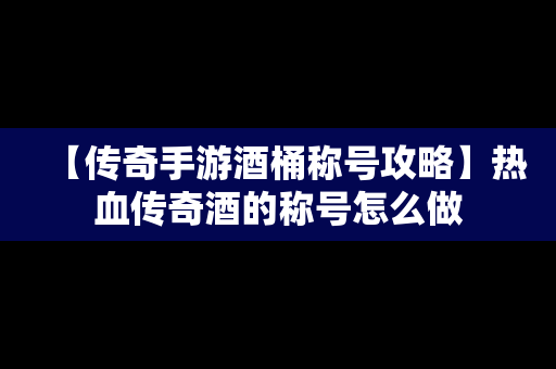 【传奇手游酒桶称号攻略】热血传奇酒的称号怎么做