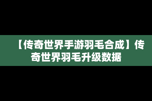 【传奇世界手游羽毛合成】传奇世界羽毛升级数据