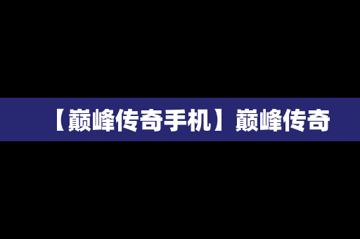 【巅峰传奇手机】巅峰传奇