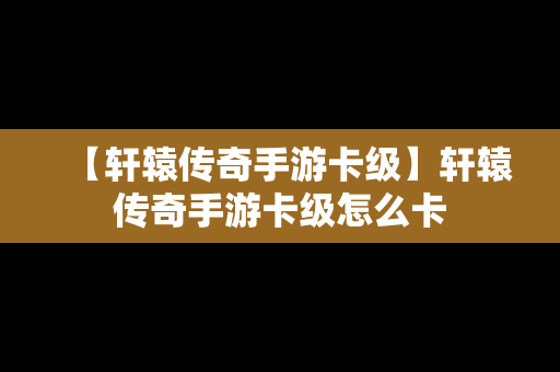 【轩辕传奇手游卡级】轩辕传奇手游卡级怎么卡