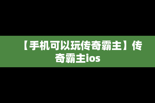 【手机可以玩传奇霸主】传奇霸主ios