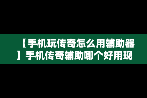 【手机玩传奇怎么用辅助器】手机传奇辅助哪个好用现在的