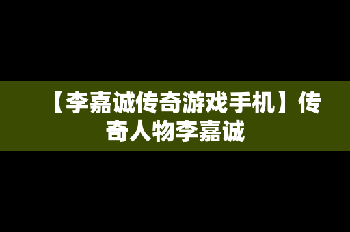 【李嘉诚传奇游戏手机】传奇人物李嘉诚