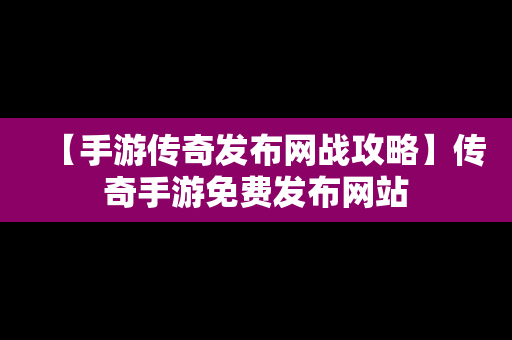 【手游传奇发布网战攻略】传奇手游免费发布网站