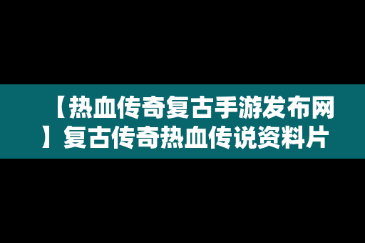 【热血传奇复古手游发布网】复古传奇热血传说资料片安卓