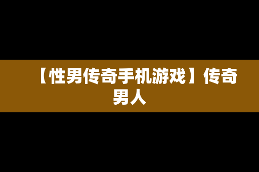 【性男传奇手机游戏】传奇男人