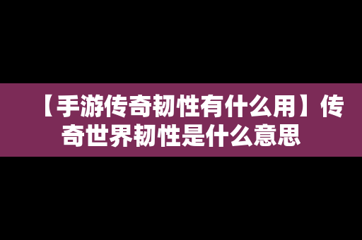 【手游传奇韧性有什么用】传奇世界韧性是什么意思