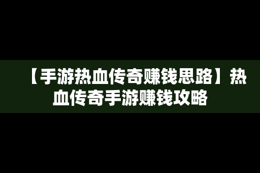 【手游热血传奇赚钱思路】热血传奇手游赚钱攻略