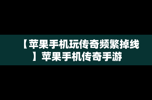 【苹果手机玩传奇频繁掉线】苹果手机传奇手游